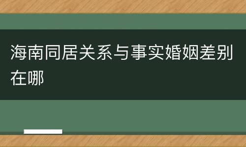 海南同居关系与事实婚姻差别在哪