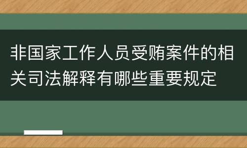 非国家工作人员受贿案件的相关司法解释有哪些重要规定