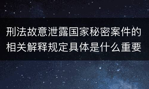 刑法故意泄露国家秘密案件的相关解释规定具体是什么重要内容