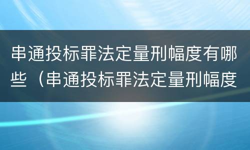 串通投标罪法定量刑幅度有哪些（串通投标罪法定量刑幅度有哪些规定）