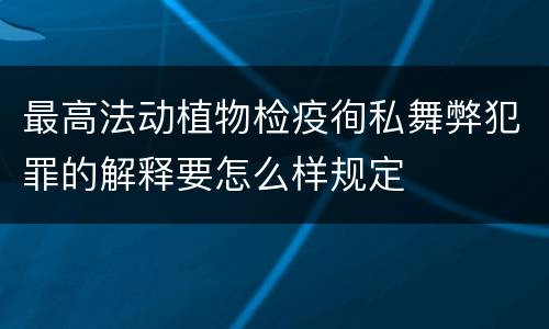 最高法动植物检疫徇私舞弊犯罪的解释要怎么样规定