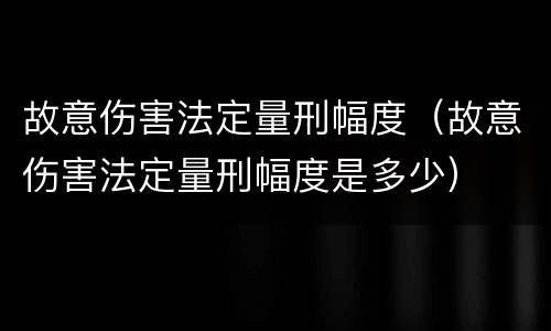 故意伤害法定量刑幅度（故意伤害法定量刑幅度是多少）