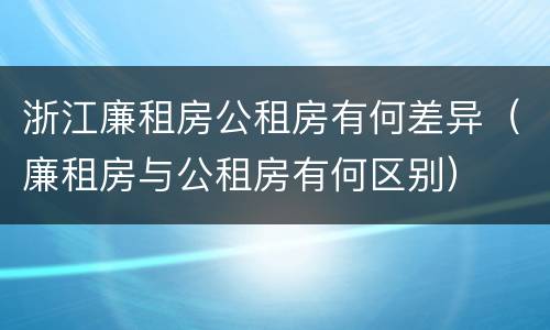 浙江廉租房公租房有何差异（廉租房与公租房有何区别）