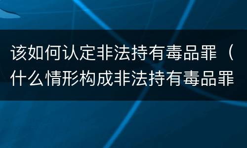 该如何认定非法持有毒品罪（什么情形构成非法持有毒品罪）