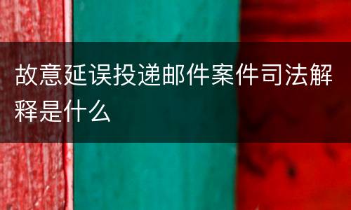 故意延误投递邮件案件司法解释是什么