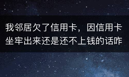 我邻居欠了信用卡，因信用卡坐牢出来还是还不上钱的话咋办