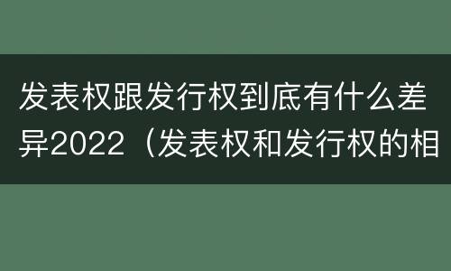 发表权跟发行权到底有什么差异2022（发表权和发行权的相同点）