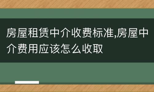 房屋租赁中介收费标准,房屋中介费用应该怎么收取