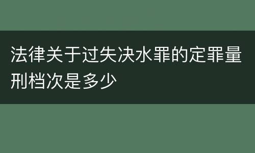 法律关于过失决水罪的定罪量刑档次是多少