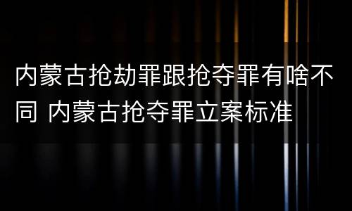 内蒙古抢劫罪跟抢夺罪有啥不同 内蒙古抢夺罪立案标准