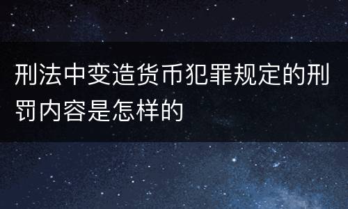 刑法中变造货币犯罪规定的刑罚内容是怎样的