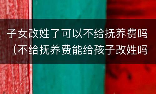 子女改姓了可以不给抚养费吗（不给抚养费能给孩子改姓吗）