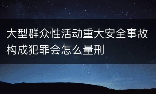 大型群众性活动重大安全事故构成犯罪会怎么量刑