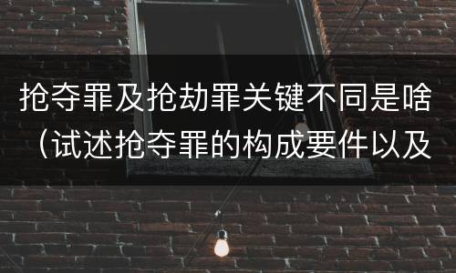 抢夺罪及抢劫罪关键不同是啥（试述抢夺罪的构成要件以及与抢劫罪的区别）