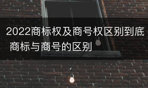 2022商标权及商号权区别到底 商标与商号的区别