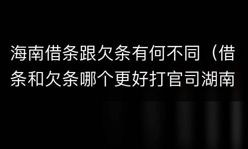 海南借条跟欠条有何不同（借条和欠条哪个更好打官司湖南）