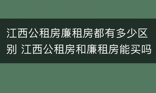 江西公租房廉租房都有多少区别 江西公租房和廉租房能买吗