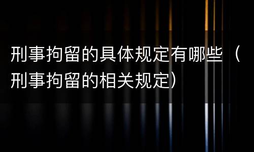 刑事拘留的具体规定有哪些（刑事拘留的相关规定）