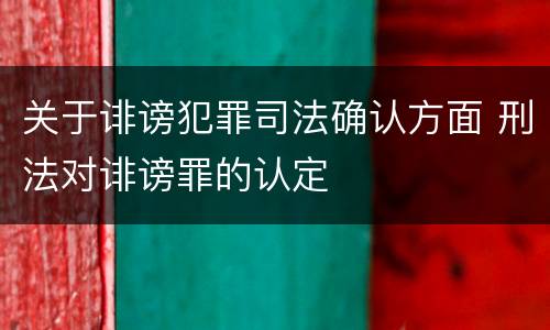 关于诽谤犯罪司法确认方面 刑法对诽谤罪的认定