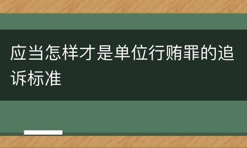 应当怎样才是单位行贿罪的追诉标准