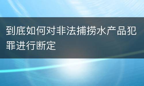 到底如何对非法捕捞水产品犯罪进行断定