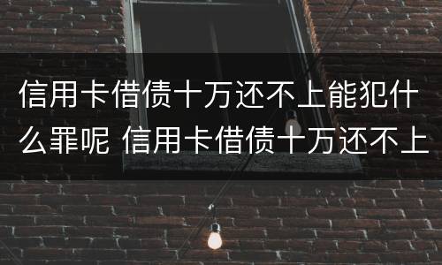 信用卡借债十万还不上能犯什么罪呢 信用卡借债十万还不上能犯什么罪呢视频