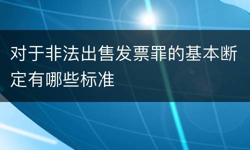 对于非法出售发票罪的基本断定有哪些标准