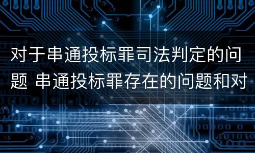 对于串通投标罪司法判定的问题 串通投标罪存在的问题和对策