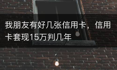 我朋友有好几张信用卡，信用卡套现15万判几年