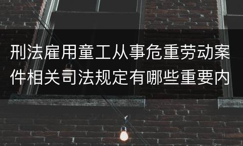 刑法雇用童工从事危重劳动案件相关司法规定有哪些重要内容