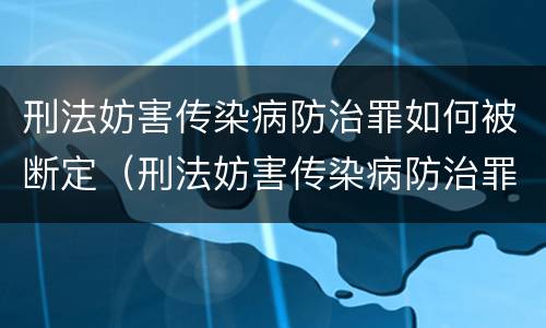 刑法妨害传染病防治罪如何被断定（刑法妨害传染病防治罪如何被断定罪名）