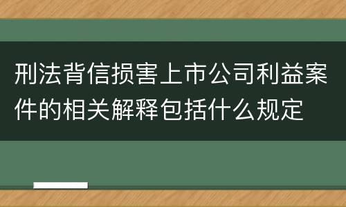 刑法背信损害上市公司利益案件的相关解释包括什么规定