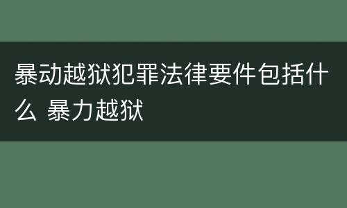 暴动越狱犯罪法律要件包括什么 暴力越狱