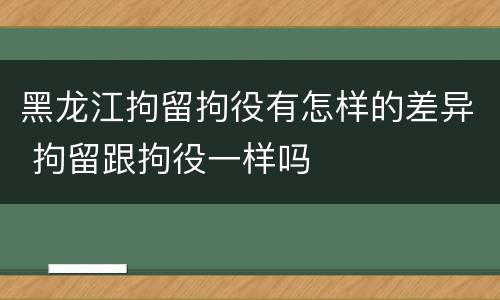 黑龙江拘留拘役有怎样的差异 拘留跟拘役一样吗