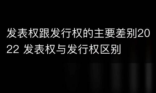 发表权跟发行权的主要差别2022 发表权与发行权区别