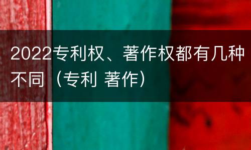 2022专利权、著作权都有几种不同（专利 著作）