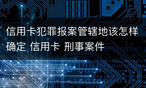 信用卡犯罪报案管辖地该怎样确定 信用卡 刑事案件