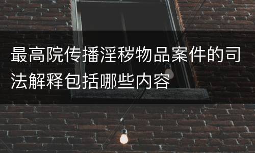 最高院传播淫秽物品案件的司法解释包括哪些内容