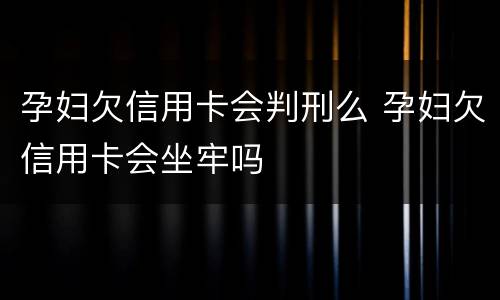 孕妇欠信用卡会判刑么 孕妇欠信用卡会坐牢吗