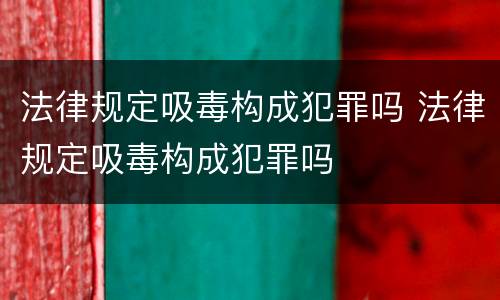 法律规定吸毒构成犯罪吗 法律规定吸毒构成犯罪吗