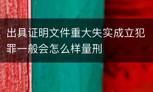 出具证明文件重大失实成立犯罪一般会怎么样量刑