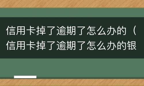 信用卡掉了逾期了怎么办的（信用卡掉了逾期了怎么办的银行卡）