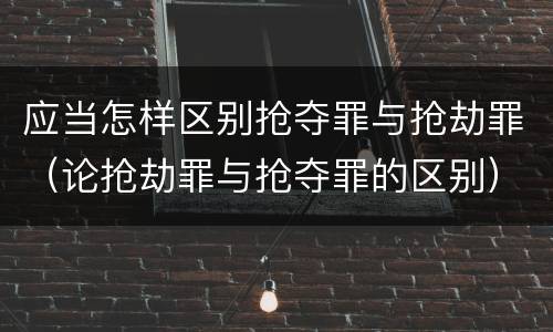 应当怎样区别抢夺罪与抢劫罪（论抢劫罪与抢夺罪的区别）