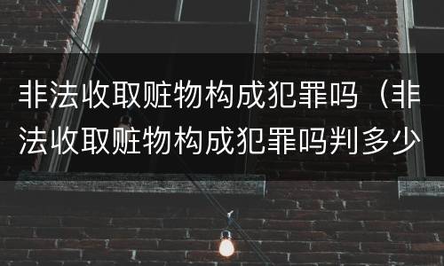 非法收取赃物构成犯罪吗（非法收取赃物构成犯罪吗判多少年）