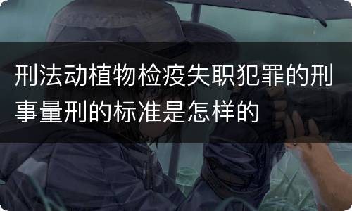 刑法动植物检疫失职犯罪的刑事量刑的标准是怎样的