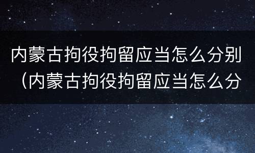 内蒙古拘役拘留应当怎么分别（内蒙古拘役拘留应当怎么分别判刑）