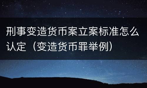 刑事变造货币案立案标准怎么认定（变造货币罪举例）