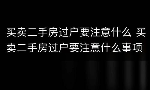 买卖二手房过户要注意什么 买卖二手房过户要注意什么事项