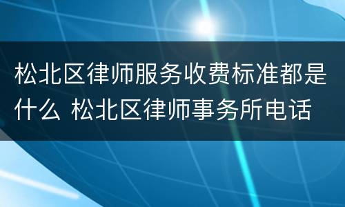 松北区律师服务收费标准都是什么 松北区律师事务所电话