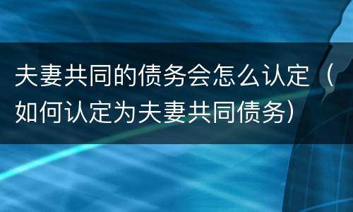 夫妻共同的债务会怎么认定（如何认定为夫妻共同债务）